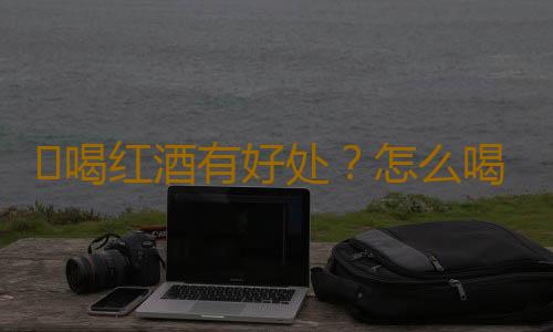 ​喝红酒有好处？怎么喝看这里！