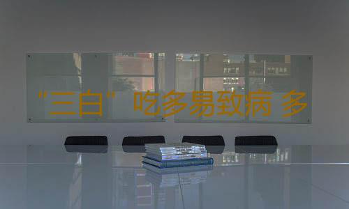 “三白”吃多易致病 多吃“三黑”身体才能健康
