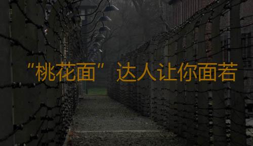 “桃花面”达人让你面若桃花的养生妙招