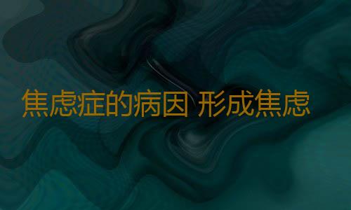 焦虑症的病因 形成焦虑症的因素有哪些