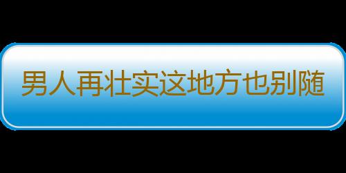 男人再壮实这地方也别随便按摩