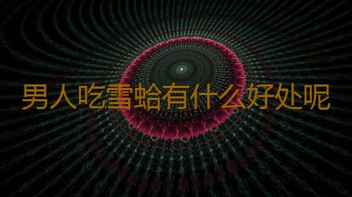 男人吃雪蛤有什么好处呢