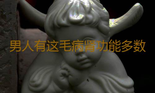 男人有这毛病肾功能多数不行
