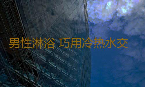 男性淋浴 巧用冷热水交替可壮阳