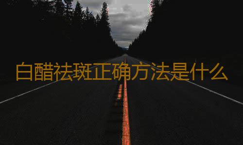 白醋祛斑正确方法是什么
