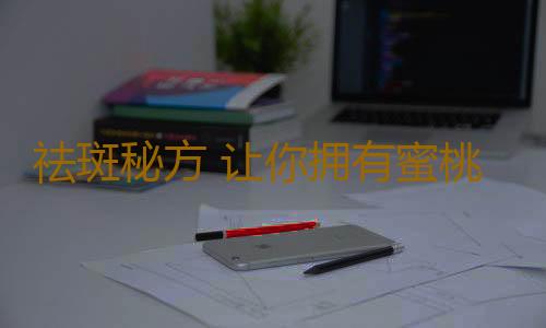 祛斑秘方 让你拥有蜜桃般的肌肤