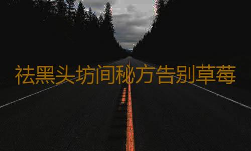 祛黑头坊间秘方告别草莓鼻
