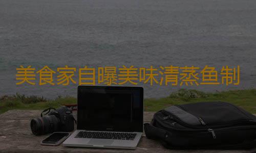美食家自曝美味清蒸鱼制作的秘诀