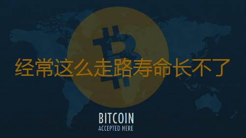 经常这么走路寿命长不了