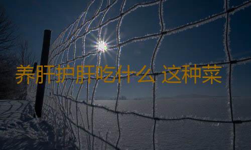 养肝护肝吃什么 这种菜千万别多吃太伤肝了
