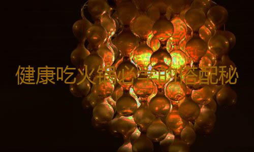 健康吃火锅必学的搭配秘诀