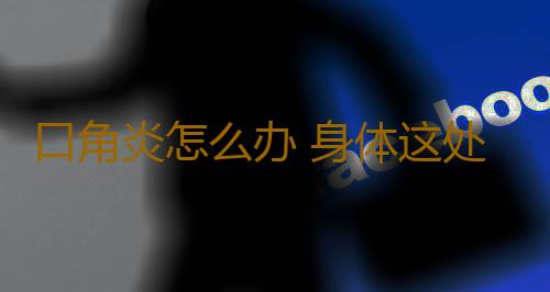 口角炎怎么办 身体这处开裂后别再用手碰