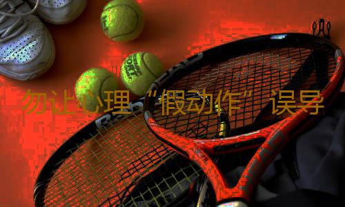 勿让心理“假动作”误导你