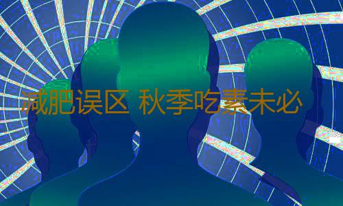 减肥误区 秋季吃素未必能减肥反而易生病