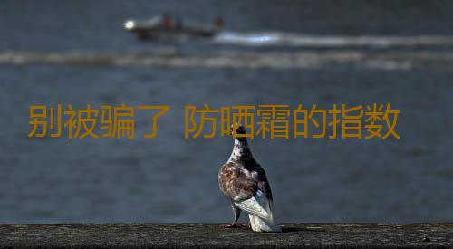 别被骗了 防晒霜的指数并非越高越好