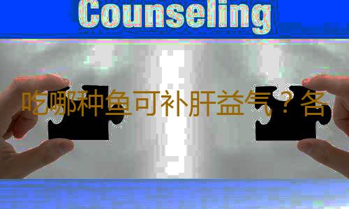 吃哪种鱼可补肝益气？各种鱼肉的保健功效
