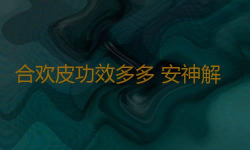 合欢皮功效多多 安神解郁调和五脏助你养生身体好