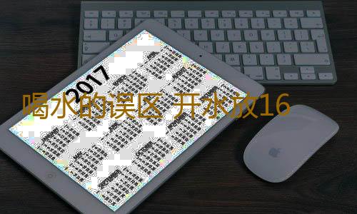喝水的误区 开水放16小时竟产生这可怕东西
