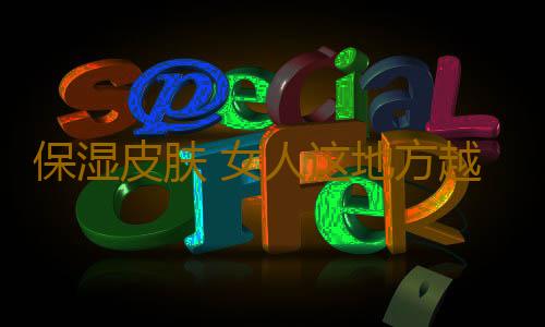 保湿皮肤 女人这地方越干男人越不喜欢