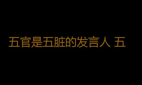 五官是五脏的发言人 五脏好坏看脸就知晓