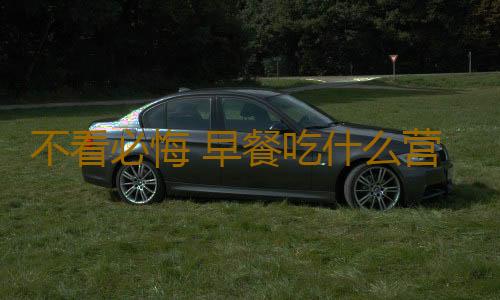 不看必悔 早餐吃什么营养最丰盛