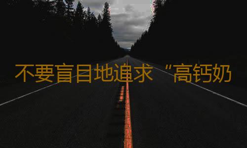 不要盲目地追求“高钙奶”