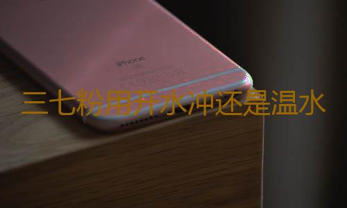 三七粉用开水冲还是温水冲以及它有哪些功效
