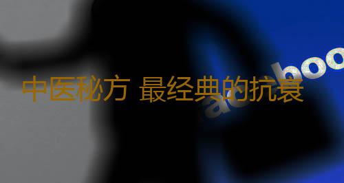 中医秘方 最经典的抗衰祛皱中药有哪些
