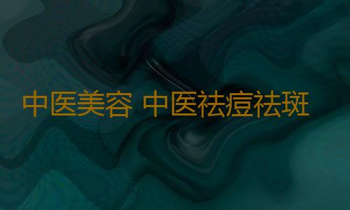 中医美容 中医祛痘祛斑方美容效果好
