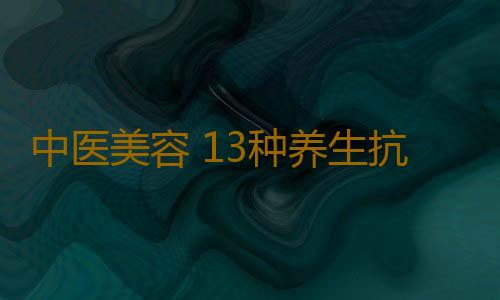 中医美容 13种养生抗衰老中药