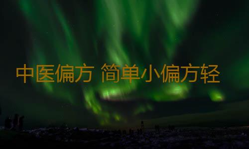 中医偏方 简单小偏方轻松解决疾病烦恼