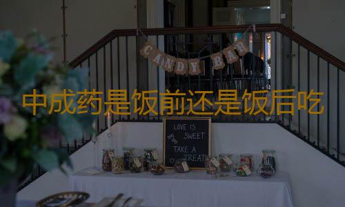 中成药是饭前还是饭后吃比较好呢？