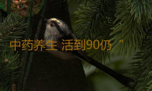 中药养生 活到90仍“童颜”竟因这2种中药