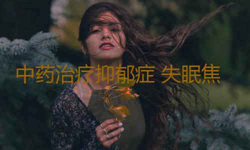中药治疗抑郁症 失眠焦虑多年终于恢复了