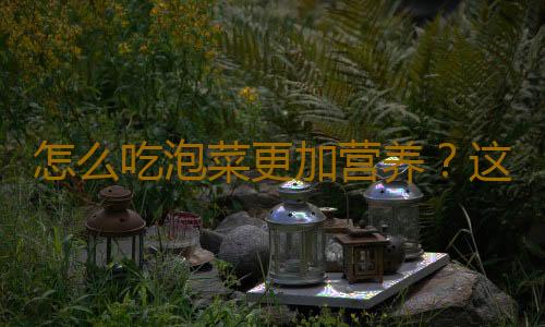 怎么吃泡菜更加营养？这些方法留住营养！