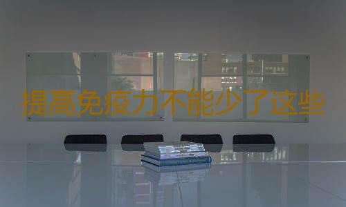 提高免疫力不能少了这些营养元素