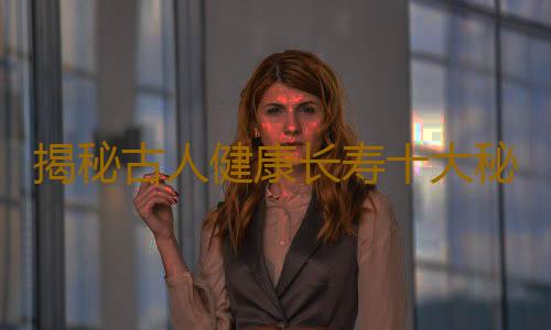 揭秘古人健康长寿十大秘诀