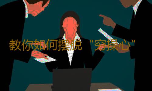 教你如何摆脱“穷操心”的心态