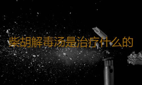 柴胡解毒汤是治疗什么的呢