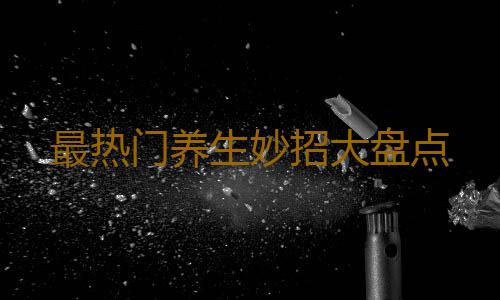 最热门养生妙招大盘点