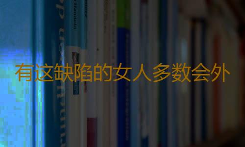 有这缺陷的女人多数会外遇