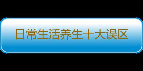日常生活养生十大误区