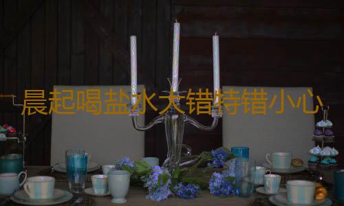 晨起喝盐水大错特错小心你喝的是死水