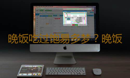 晚饭吃过饱易多梦？晚饭吃错易得八种病