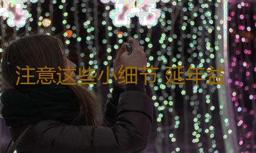 注意这些小细节 延年益寿不是梦