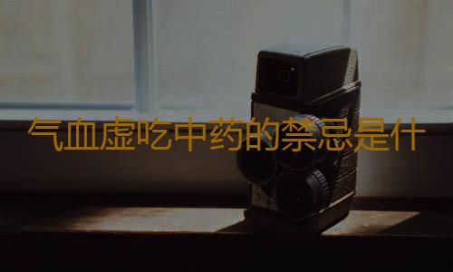 气血虚吃中药的禁忌是什么