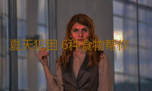 夏天犯困 6种食物帮你提高“战斗力”