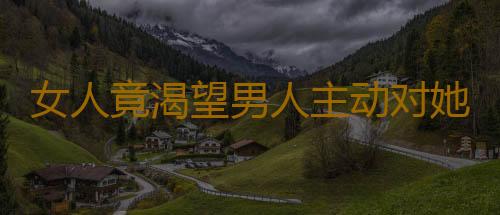 女人竟渴望男人主动对她做这事