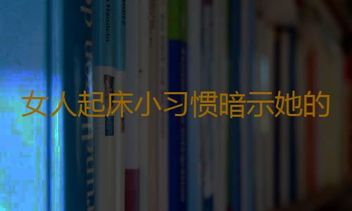 女人起床小习惯暗示她的内心