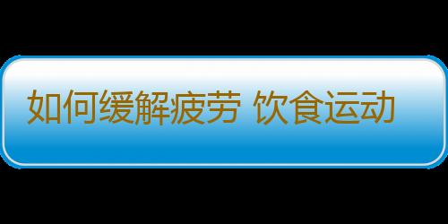 如何缓解疲劳 饮食运动休息是关键